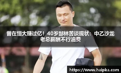 曾在恒大赚过亿！40岁郜林苦谈现状：中乙沙龙老总薪酬不行油费